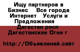 Ищу партнеров в Бизнес  - Все города Интернет » Услуги и Предложения   . Дагестан респ.,Дагестанские Огни г.